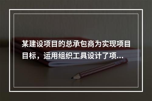 某建设项目的总承包商为实现项目目标，运用组织工具设计了项目组