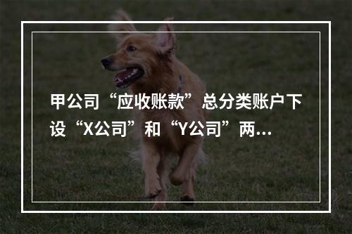 甲公司“应收账款”总分类账户下设“X公司”和“Y公司”两个明