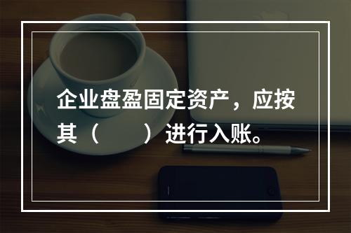 企业盘盈固定资产，应按其（　　）进行入账。