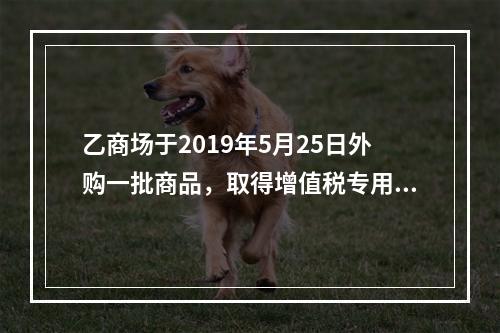 乙商场于2019年5月25日外购一批商品，取得增值税专用发票