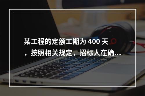 某工程的定额工期为 400 天，按照相关规定，招标人在确定合