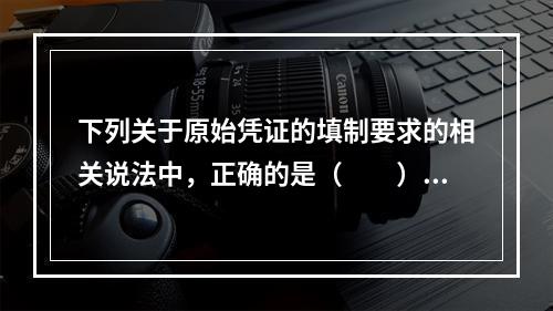 下列关于原始凭证的填制要求的相关说法中，正确的是（　　）。