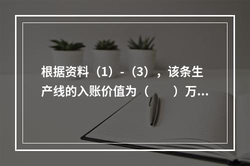 根据资料（1）-（3），该条生产线的入账价值为（　　）万元。