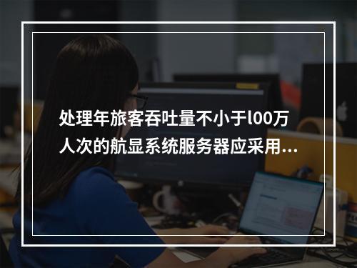 处理年旅客吞吐量不小于l00万人次的航显系统服务器应采用（　