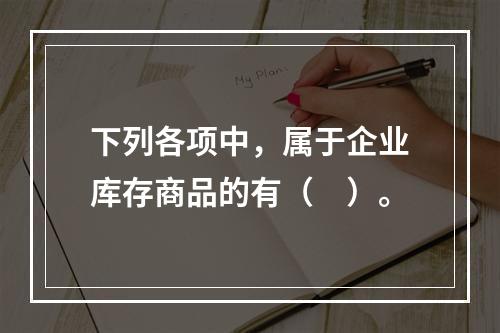 下列各项中，属于企业库存商品的有（　）。