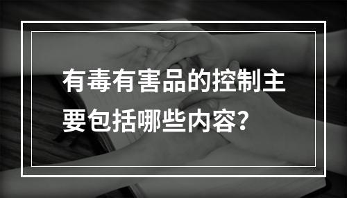 有毒有害品的控制主要包括哪些内容？