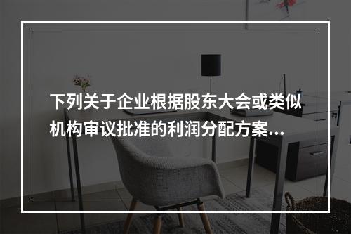 下列关于企业根据股东大会或类似机构审议批准的利润分配方案，确