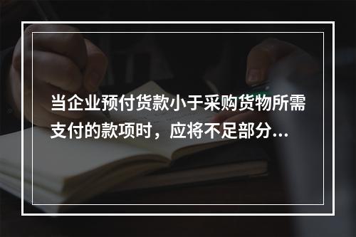 当企业预付货款小于采购货物所需支付的款项时，应将不足部分补付