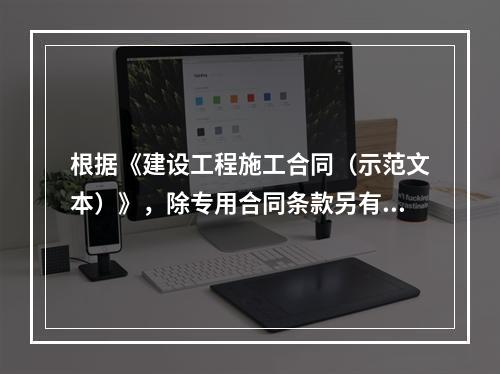 根据《建设工程施工合同（示范文本）》，除专用合同条款另有约定