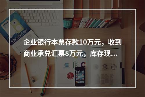 企业银行本票存款10万元，收到商业承兑汇票8万元，库存现金1