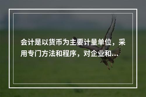 会计是以货币为主要计量单位，采用专门方法和程序，对企业和行政