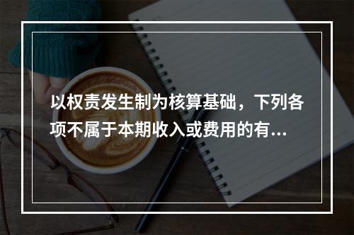 以权责发生制为核算基础，下列各项不属于本期收入或费用的有（