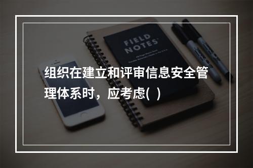 组织在建立和评审信息安全管理体系时，应考虑(  )