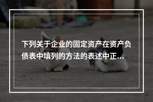 下列关于企业的固定资产在资产负债表中填列的方法的表述中正确的