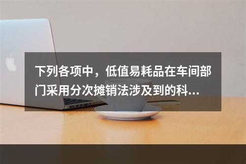 下列各项中，低值易耗品在车间部门采用分次摊销法涉及到的科目有