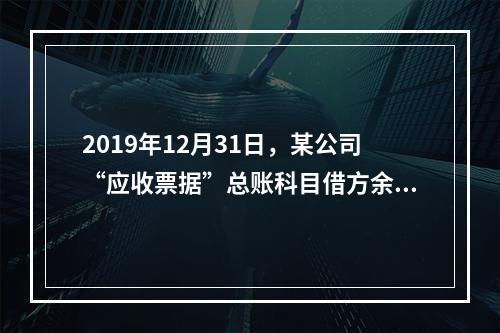 2019年12月31日，某公司“应收票据”总账科目借方余额1