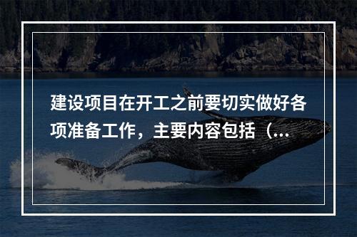 建设项目在开工之前要切实做好各项准备工作，主要内容包括（）。