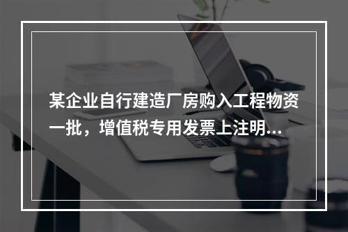 某企业自行建造厂房购入工程物资一批，增值税专用发票上注明的价