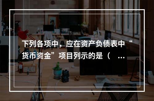 下列各项中，应在资产负债表中“货币资金”项目列示的是（　）。