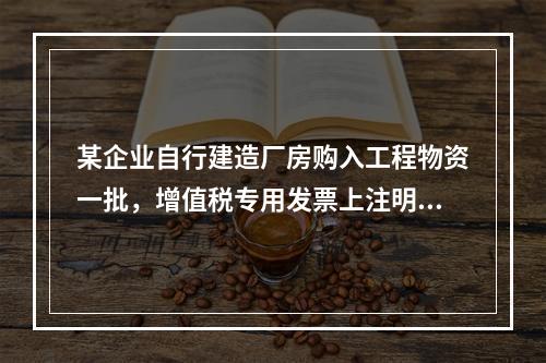 某企业自行建造厂房购入工程物资一批，增值税专用发票上注明的价