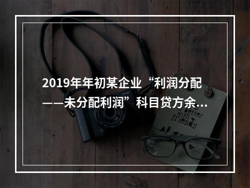 2019年年初某企业“利润分配——未分配利润”科目贷方余额为