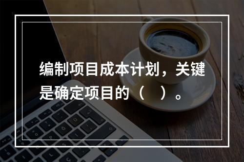 编制项目成本计划，关键是确定项目的（　）。