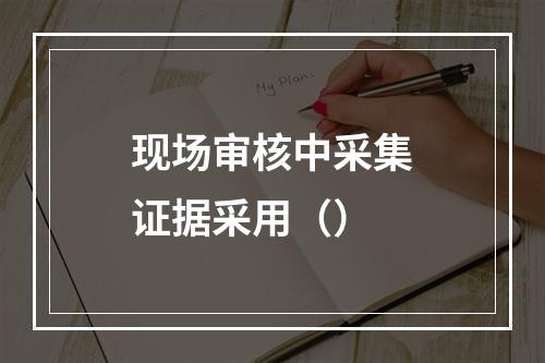 现场审核中采集证据采用（）