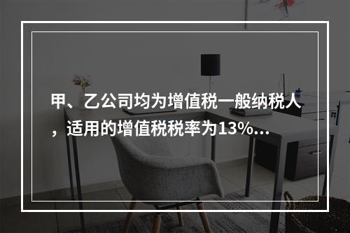 甲、乙公司均为增值税一般纳税人，适用的增值税税率为13%，甲