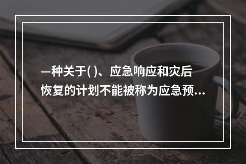 —种关于( )、应急响应和灾后恢复的计划不能被称为应急预案