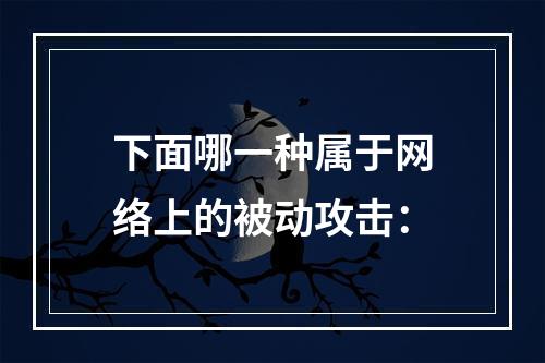 下面哪一种属于网络上的被动攻击：