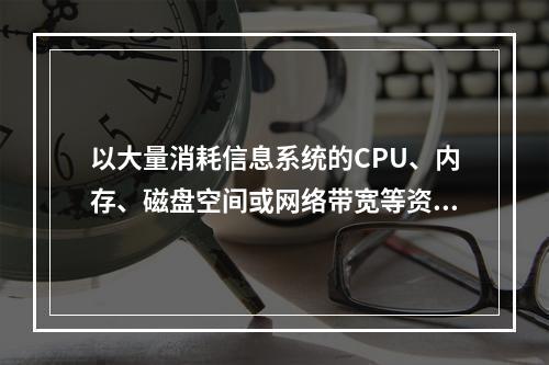 以大量消耗信息系统的CPU、内存、磁盘空间或网络带宽等资源，