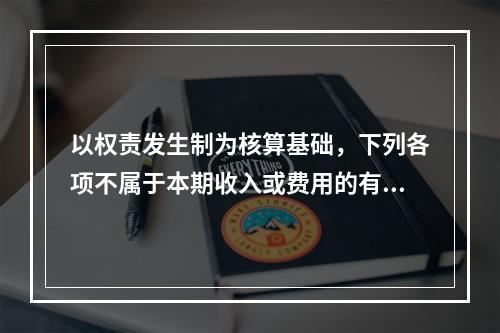 以权责发生制为核算基础，下列各项不属于本期收入或费用的有（