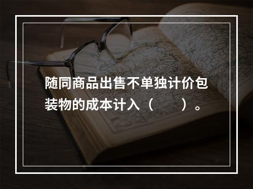 随同商品出售不单独计价包装物的成本计入（　　）。