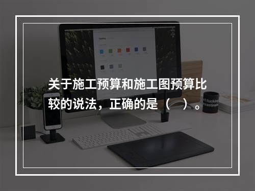 关于施工预算和施工图预算比较的说法，正确的是（　）。