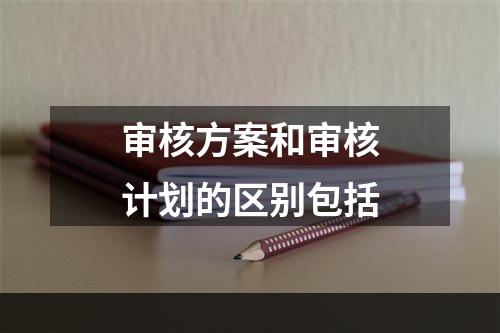 审核方案和审核计划的区别包括