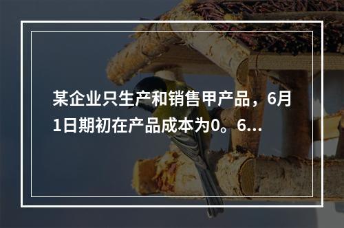 某企业只生产和销售甲产品，6月1日期初在产品成本为0。6月份