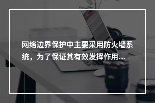 网络边界保护中主要采用防火墙系统，为了保证其有效发挥作用，应