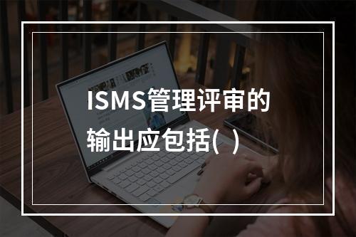 ISMS管理评审的输出应包括(  )