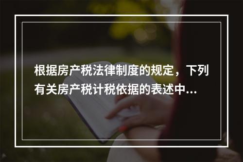 根据房产税法律制度的规定，下列有关房产税计税依据的表述中，正