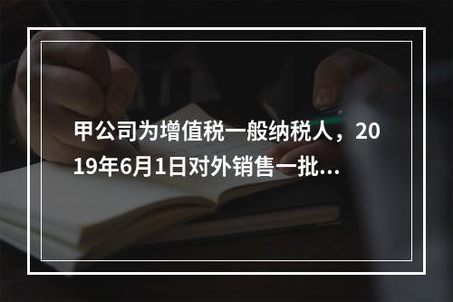 甲公司为增值税一般纳税人，2019年6月1日对外销售一批商品