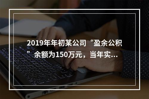 2019年年初某公司“盈余公积”余额为150万元，当年实现利