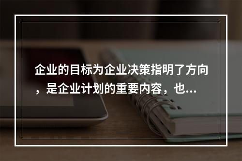 企业的目标为企业决策指明了方向，是企业计划的重要内容，也是衡