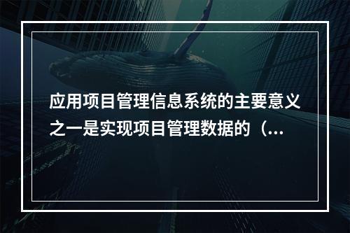 应用项目管理信息系统的主要意义之一是实现项目管理数据的（　）