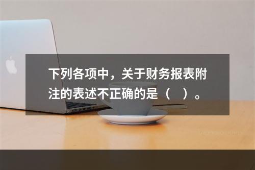 下列各项中，关于财务报表附注的表述不正确的是（　）。