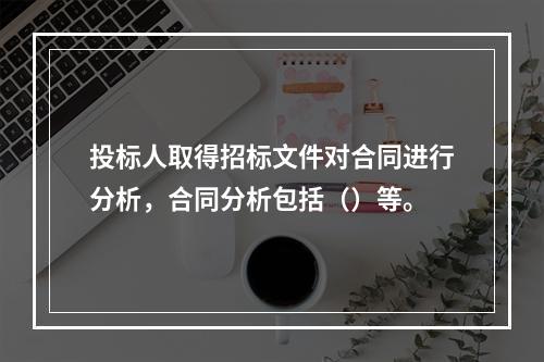 投标人取得招标文件对合同进行分析，合同分析包括（）等。