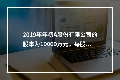 2019年年初A股份有限公司的股本为10000万元，每股面值