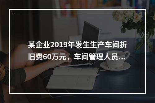 某企业2019年发生生产车间折旧费60万元，车间管理人员工资