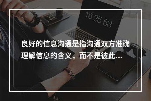 良好的信息沟通是指沟通双方准确理解信息的含义，而不是彼此接受