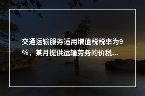 交通运输服务适用增值税税率为9%，某月提供运输劳务的价税款合