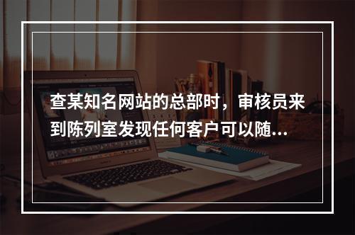 查某知名网站的总部时，审核员来到陈列室发现任何客户可以随意进